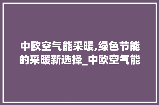 中欧空气能采暖,绿色节能的采暖新选择_中欧空气能采暖