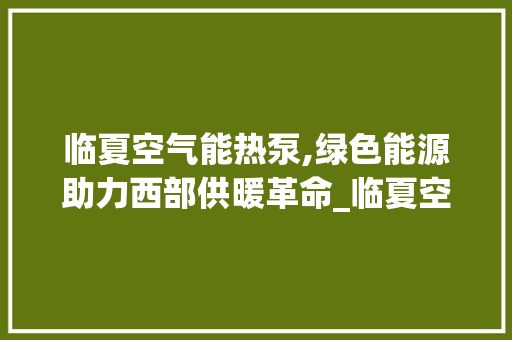 临夏空气能热泵,绿色能源助力西部供暖革命_临夏空气能热泵