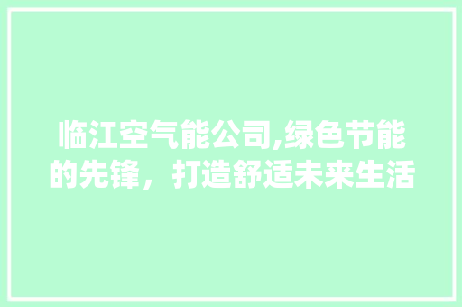 临江空气能公司,绿色节能的先锋，打造舒适未来生活_临江空气能公司