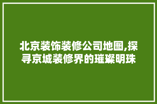 北京装饰装修公司地图,探寻京城装修界的璀璨明珠
