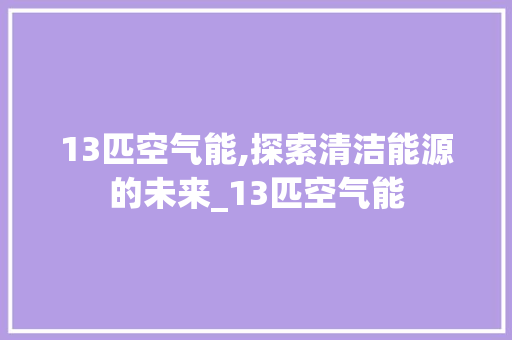 13匹空气能,探索清洁能源的未来_13匹空气能