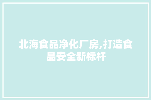 北海食品净化厂房,打造食品安全新标杆