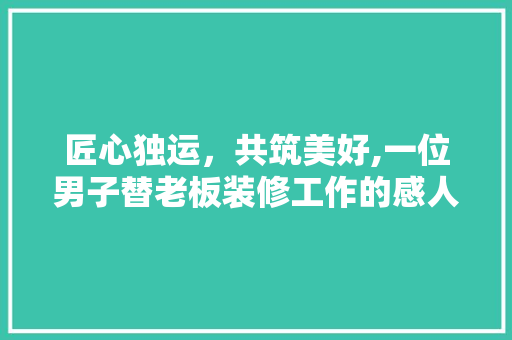 匠心独运，共筑美好,一位男子替老板装修工作的感人故事