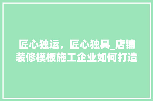 匠心独运，匠心独具_店铺装修模板施工企业如何打造时尚与适用的完美结合