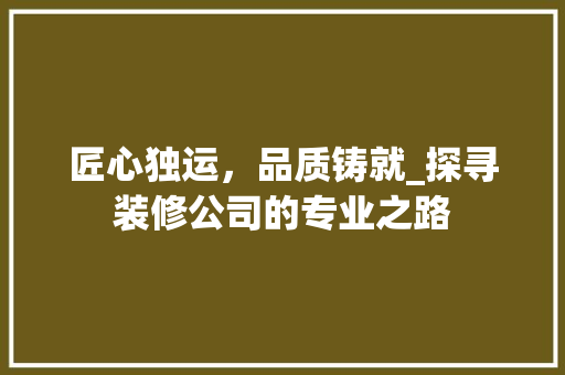 匠心独运，品质铸就_探寻装修公司的专业之路 匠心独运，品质铸就_探寻装修公司的专业之路 汽车维修
