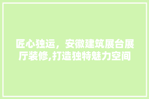 匠心独运，安徽建筑展台展厅装修,打造独特魅力空间 匠心独运，安徽建筑展台展厅装修,打造独特魅力空间 墙体维修