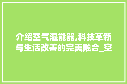 介绍空气湿能器,科技革新与生活改善的完美融合_空气湿能器 介绍空气湿能器,科技革新与生活改善的完美融合_空气湿能器 综合便民