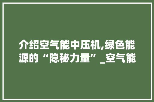 介绍空气能中压机,绿色能源的“隐秘力量”_空气能中压机 介绍空气能中压机,绿色能源的“隐秘力量”_空气能中压机 综合便民