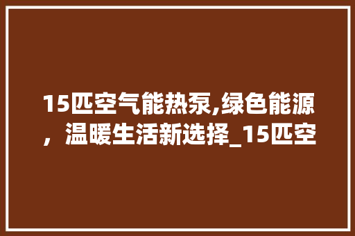 15匹空气能热泵,绿色能源，温暖生活新选择_15匹空气能热泵