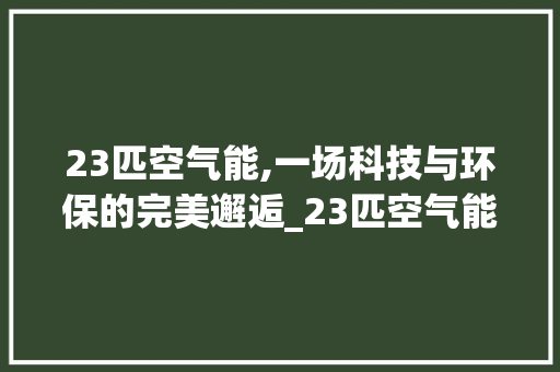23匹空气能,一场科技与环保的完美邂逅_23匹空气能 23匹空气能,一场科技与环保的完美邂逅_23匹空气能 汽车维修