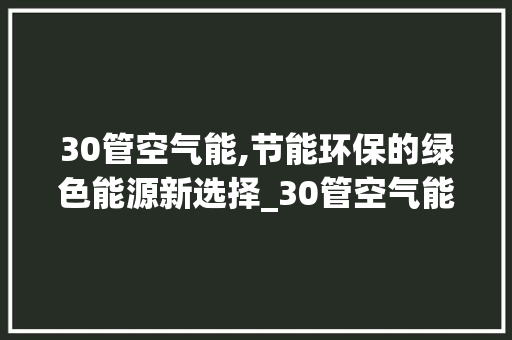 30管空气能,节能环保的绿色能源新选择_30管空气能 30管空气能,节能环保的绿色能源新选择_30管空气能 家电维修