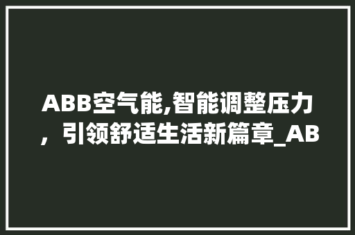 ABB空气能,智能调整压力，引领舒适生活新篇章_ABB空气能调整压力 ABB空气能,智能调整压力，引领舒适生活新篇章_ABB空气能调整压力 墙体维修