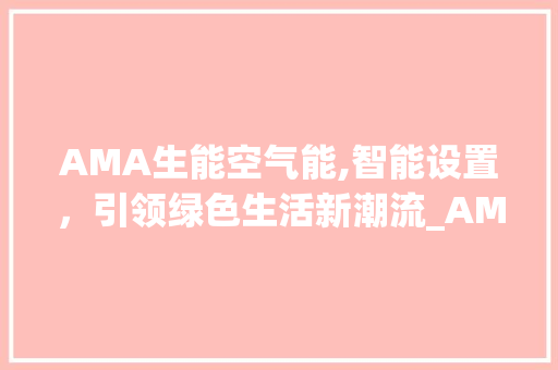 AMA生能空气能,智能设置，引领绿色生活新潮流_AMA生能空气能怎么设置 AMA生能空气能,智能设置，引领绿色生活新潮流_AMA生能空气能怎么设置 综合便民