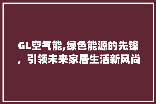 GL空气能,绿色能源的先锋，引领未来家居生活新风尚_gl空气能品牌