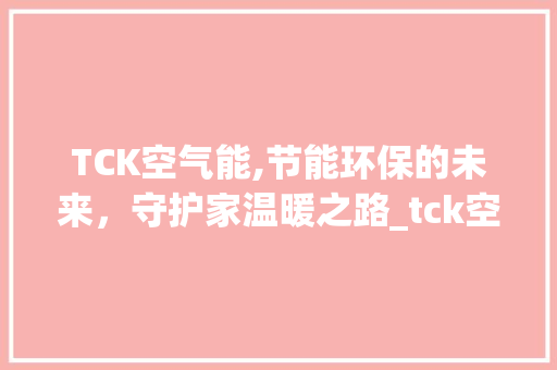 TCK空气能,节能环保的未来，守护家温暖之路_tck空气能保多久