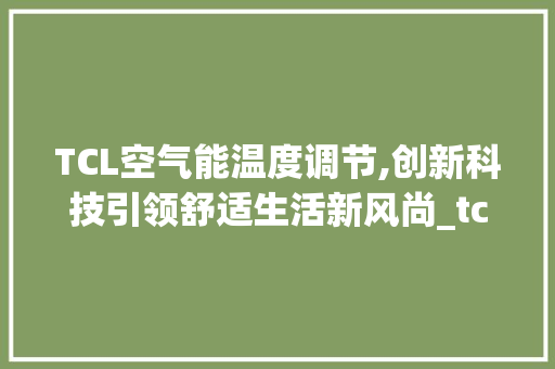 TCL空气能温度调节,创新科技引领舒适生活新风尚_tcl空气能温度调节