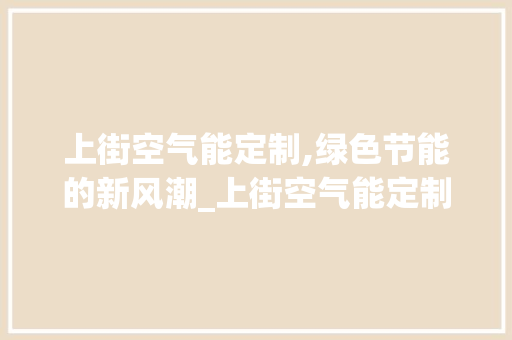 上街空气能定制,绿色节能的新风潮_上街空气能定制