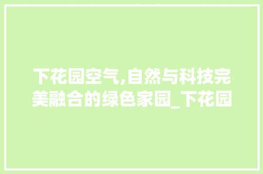 下花园空气,自然与科技完美融合的绿色家园_下花园空气能