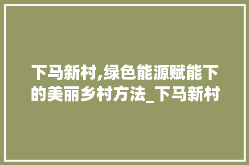 下马新村,绿色能源赋能下的美丽乡村方法_下马新村空气能