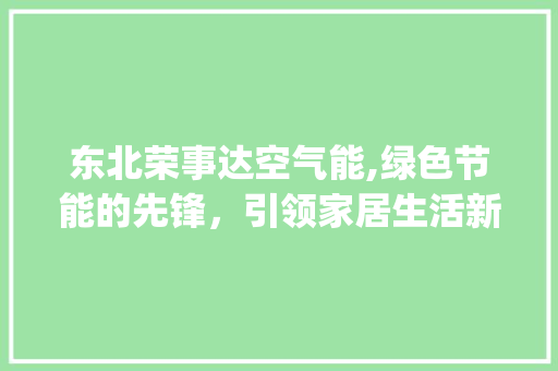 东北荣事达空气能,绿色节能的先锋，引领家居生活新潮流_东北荣事达空气能