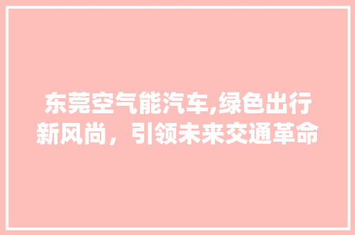 东莞空气能汽车,绿色出行新风尚，引领未来交通革命_东莞空气能汽车