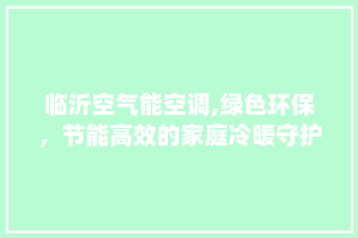 临沂空气能空调,绿色环保，节能高效的家庭冷暖守护者_临沂空气能空调