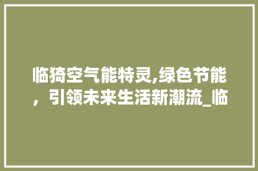 临猗空气能特灵,绿色节能，引领未来生活新潮流_临猗空气能特灵 临猗空气能特灵,绿色节能，引领未来生活新潮流_临猗空气能特灵 汽车维修
