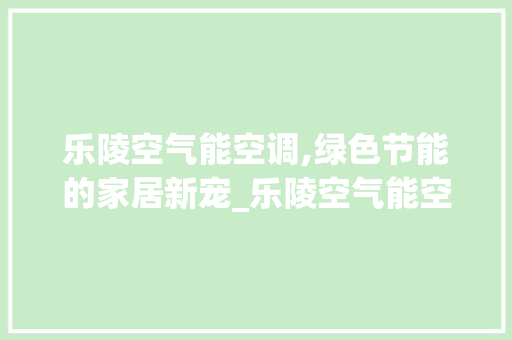 乐陵空气能空调,绿色节能的家居新宠_乐陵空气能空调