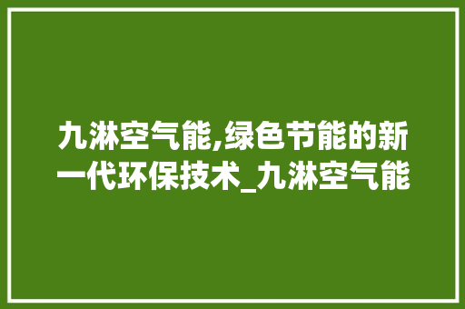 九淋空气能,绿色节能的新一代环保技术_九淋空气能 九淋空气能,绿色节能的新一代环保技术_九淋空气能 汽车维修