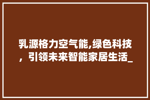 乳源格力空气能,绿色科技，引领未来智能家居生活_乳源格力空气能