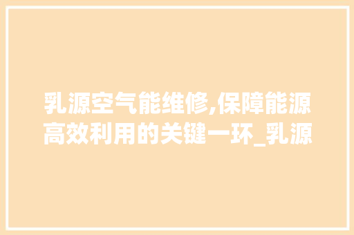 乳源空气能维修,保障能源高效利用的关键一环_乳源空气能维修
