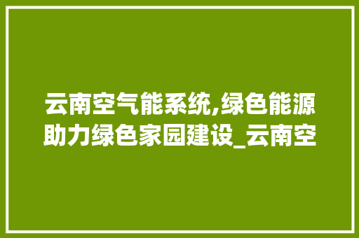 云南空气能系统,绿色能源助力绿色家园建设_云南空气能系统