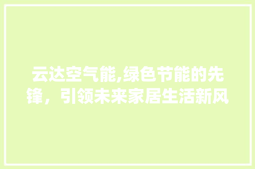 云达空气能,绿色节能的先锋，引领未来家居生活新风尚_云达空气能