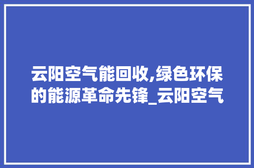 云阳空气能回收,绿色环保的能源革命先锋_云阳空气能回收