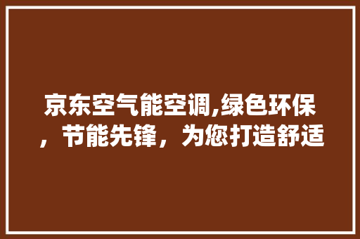 京东空气能空调,绿色环保，节能先锋，为您打造舒适家居生活_京东空气能空调
