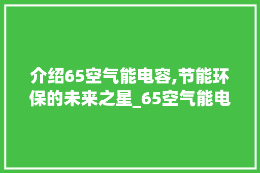 介绍65空气能电容,节能环保的未来之星_65空气能电容