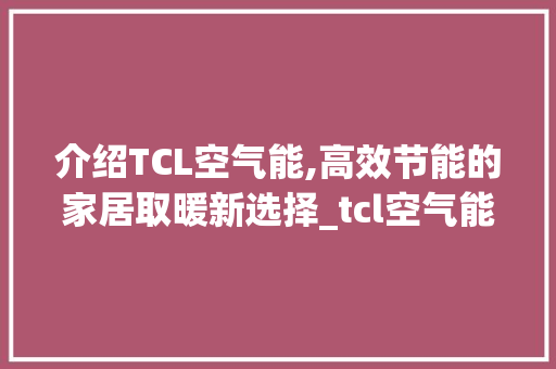 介绍TCL空气能,高效节能的家居取暖新选择_tcl空气能功率
