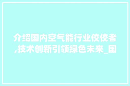 介绍国内空气能行业佼佼者,技术创新引领绿色未来_国内空气能排行