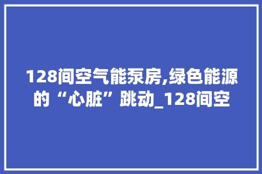 128间空气能泵房,绿色能源的“心脏”跳动_128间空气能泵房