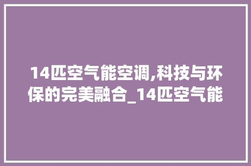 14匹空气能空调,科技与环保的完美融合_14匹空气能空调