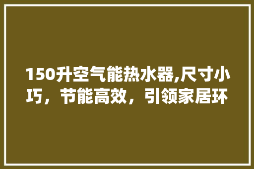 150升空气能热水器,尺寸小巧，节能高效，引领家居环保新潮流_空气能150升尺寸