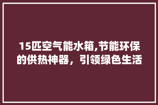 15匹空气能水箱,节能环保的供热神器，引领绿色生活新风尚_15匹空气能水箱