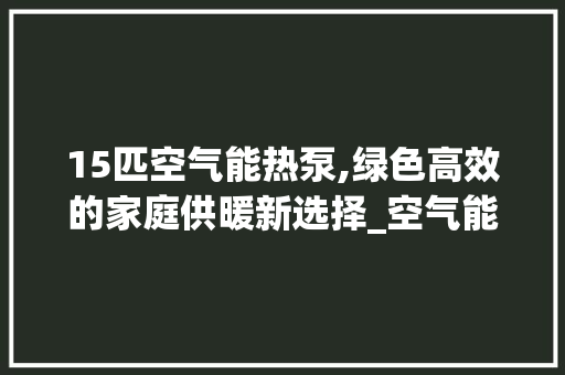 15匹空气能热泵,绿色高效的家庭供暖新选择_空气能15匹加热