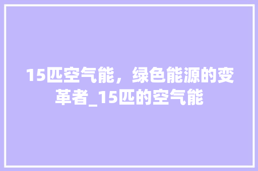 15匹空气能，绿色能源的变革者_15匹的空气能