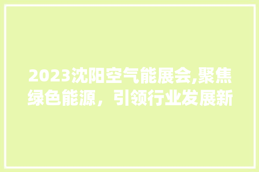 2023沈阳空气能展会,聚焦绿色能源，引领行业发展新风向_2023沈阳空气能展会