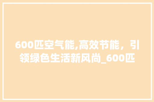600匹空气能,高效节能，引领绿色生活新风尚_600匹空气能价格
