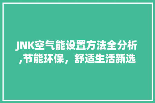 JNK空气能设置方法全分析,节能环保，舒适生活新选择_jnk空气能设置方法