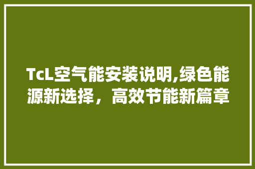 TcL空气能安装说明,绿色能源新选择，高效节能新篇章_TcL空气能安装说明