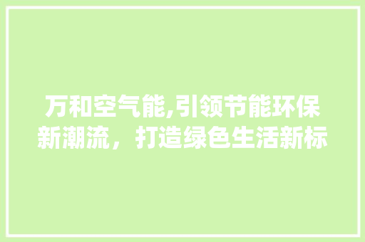 万和空气能,引领节能环保新潮流，打造绿色生活新标杆_万和空气能温度
