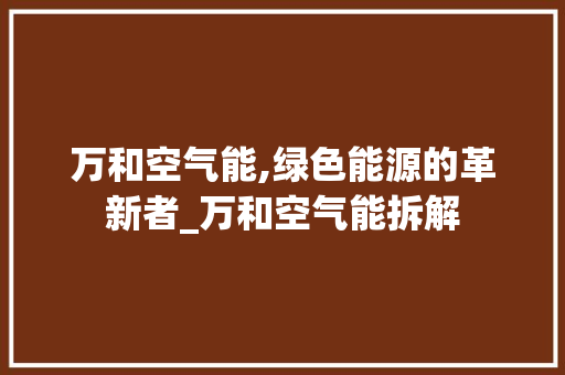万和空气能,绿色能源的革新者_万和空气能拆解